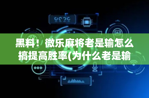 黑料！微乐麻将老是输怎么搞提高胜率(为什么老是输)