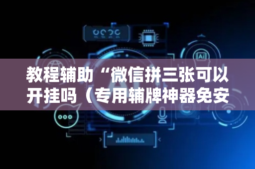 教程辅助“微信拼三张可以开挂吗（专用辅牌神器免安装）