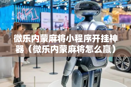 微乐内蒙麻将小程序开挂神器（微乐内蒙麻将怎么赢）