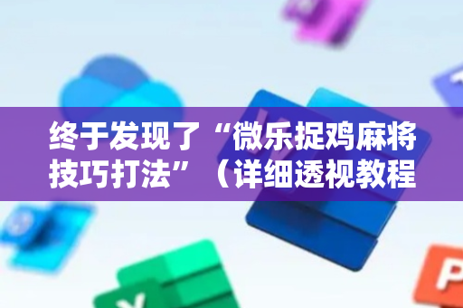 终于发现了“微乐捉鸡麻将技巧打法”（详细透视教程）-哔哩哔哩