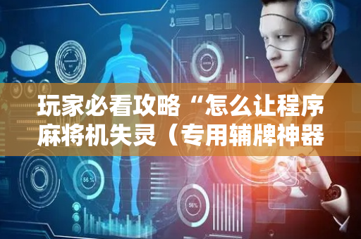 玩家必看攻略“怎么让程序麻将机失灵（专用辅牌神器免安装）