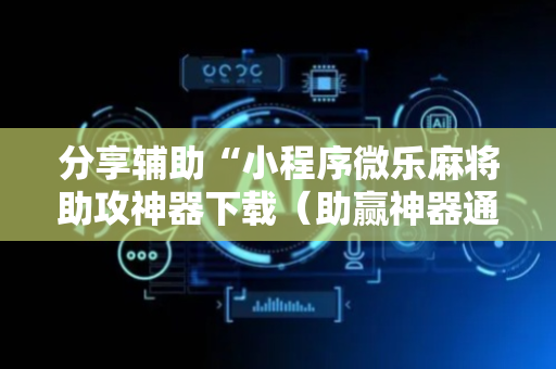 分享辅助“小程序微乐麻将助攻神器下载（助赢神器通用版）