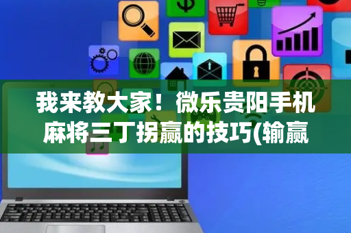 我来教大家！微乐贵阳手机麻将三丁拐赢的技巧(输赢规律技巧)