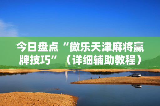 今日盘点“微乐天津麻将赢牌技巧”（详细辅助教程）-哔哩哔哩