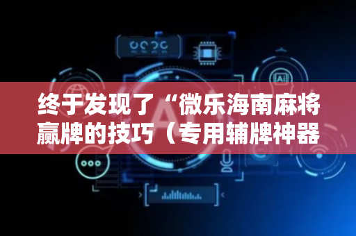 终于发现了“微乐海南麻将赢牌的技巧（专用辅牌神器免安装）