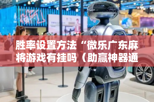胜率设置方法“微乐广东麻将游戏有挂吗（助赢神器通用版）