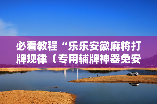 必看教程“乐乐安徽麻将打牌规律（专用辅牌神器免安装）