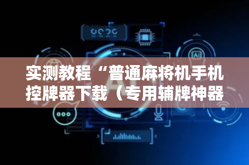 实测教程“普通麻将机手机控牌器下载（专用辅牌神器免安装）