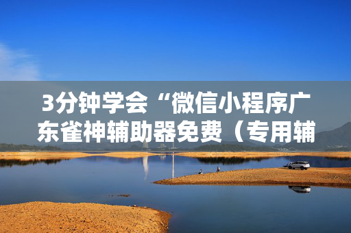 3分钟学会“微信小程序广东雀神辅助器免费（专用辅牌神器免安装）