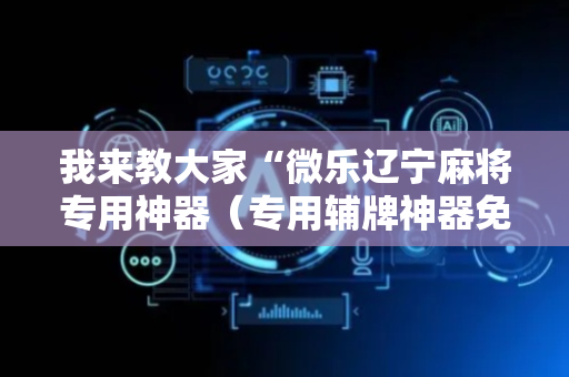 我来教大家“微乐辽宁麻将专用神器（专用辅牌神器免安装）