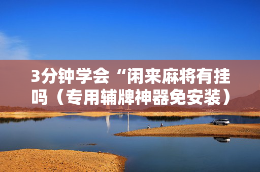 3分钟学会“闲来麻将有挂吗（专用辅牌神器免安装）