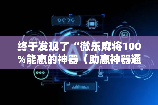 终于发现了“微乐麻将100%能赢的神器（助赢神器通用版）