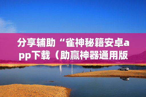 分享辅助“雀神秘籍安卓app下载（助赢神器通用版）