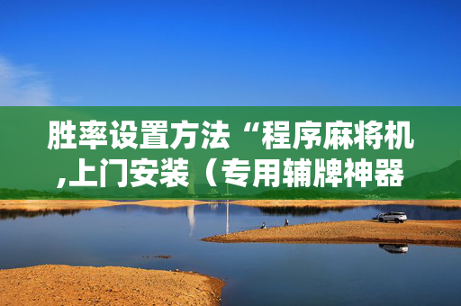胜率设置方法“程序麻将机,上门安装（专用辅牌神器免安装）