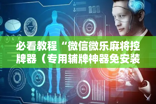 必看教程“微信微乐麻将控牌器（专用辅牌神器免安装）