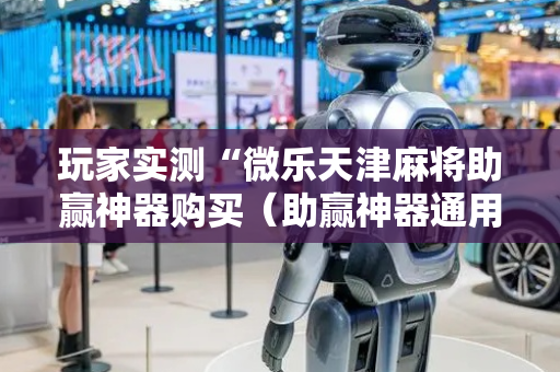 玩家实测“微乐天津麻将助赢神器购买（助赢神器通用版）