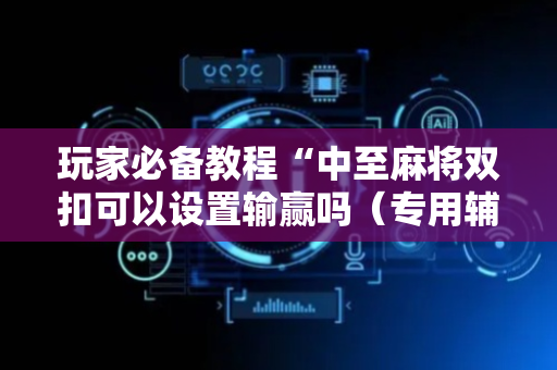 玩家必备教程“中至麻将双扣可以设置输赢吗（专用辅牌神器免安装）