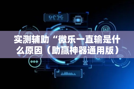 实测辅助“微乐一直输是什么原因（助赢神器通用版）