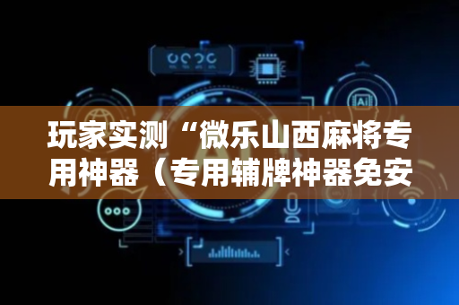 玩家实测“微乐山西麻将专用神器（专用辅牌神器免安装）