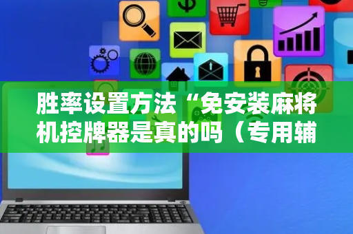 胜率设置方法“免安装麻将机控牌器是真的吗（专用辅牌神器免安装）