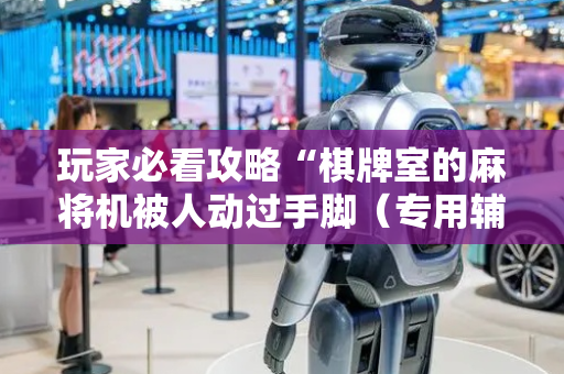 玩家必看攻略“棋牌室的麻将机被人动过手脚（专用辅牌神器免安装）