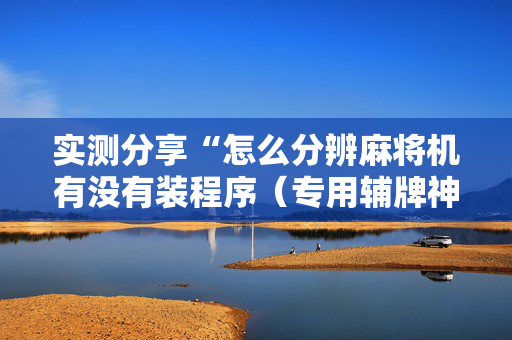 实测分享“怎么分辨麻将机有没有装程序（专用辅牌神器免安装）