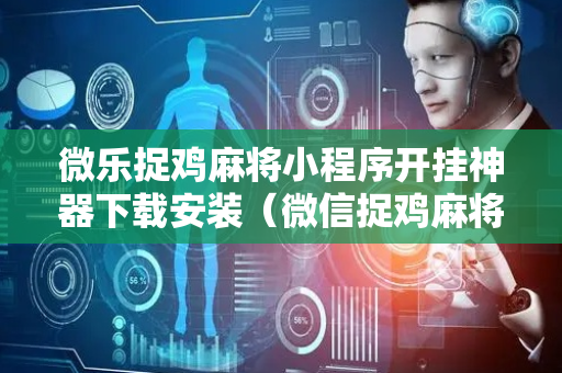 微乐捉鸡麻将小程序开挂神器下载安装（微信捉鸡麻将开挂免费下载）