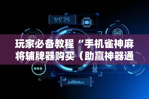 玩家必备教程“手机雀神麻将辅牌器购买（助赢神器通用版）
