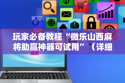 玩家必备教程“微乐山西麻将助赢神器可试用”（详细透视教程）-哔哩哔哩