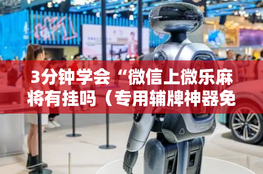 3分钟学会“微信上微乐麻将有挂吗（专用辅牌神器免安装）