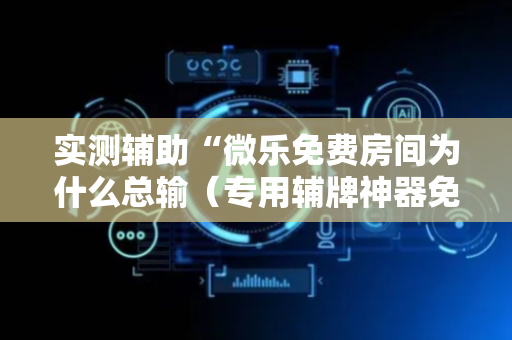 实测辅助“微乐免费房间为什么总输（专用辅牌神器免安装）