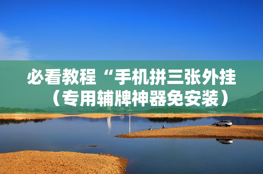 必看教程“手机拼三张外挂（专用辅牌神器免安装）