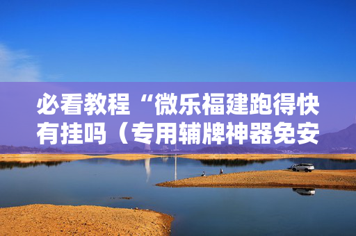 必看教程“微乐福建跑得快有挂吗（专用辅牌神器免安装）