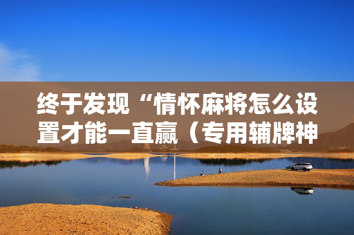 终于发现“情怀麻将怎么设置才能一直赢（专用辅牌神器免安装）