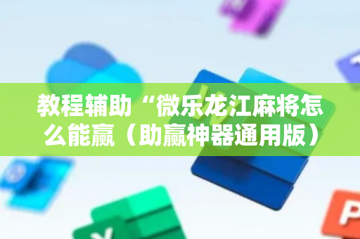 教程辅助“微乐龙江麻将怎么能赢（助赢神器通用版）