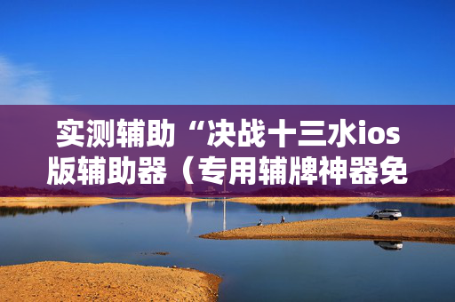 实测辅助“决战十三水ios版辅助器（专用辅牌神器免安装）