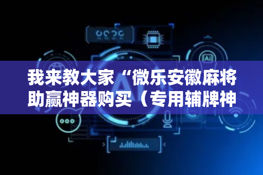 我来教大家“微乐安徽麻将助赢神器购买（专用辅牌神器免安装）