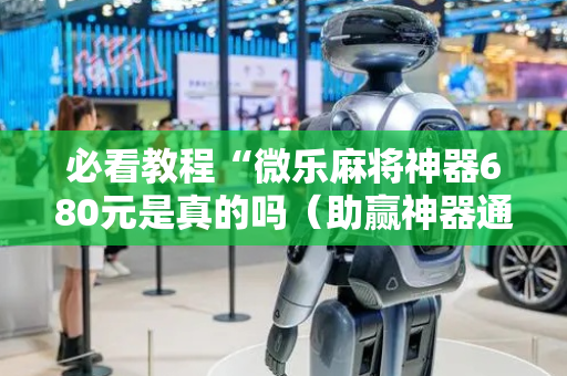 必看教程“微乐麻将神器680元是真的吗（助赢神器通用版）