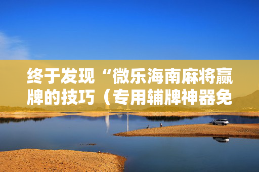 终于发现“微乐海南麻将赢牌的技巧（专用辅牌神器免安装）