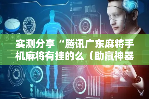 实测分享“腾讯广东麻将手机麻将有挂的么（助赢神器通用版）