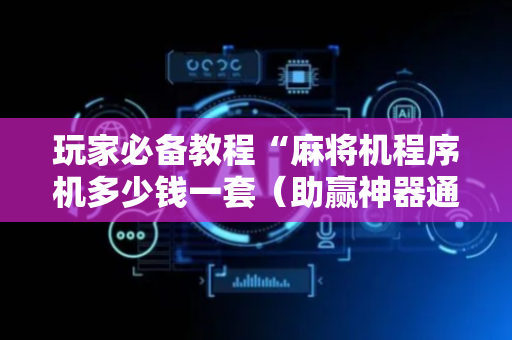 玩家必备教程“麻将机程序机多少钱一套（助赢神器通用版）