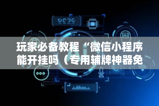 玩家必备教程“微信小程序能开挂吗（专用辅牌神器免安装）