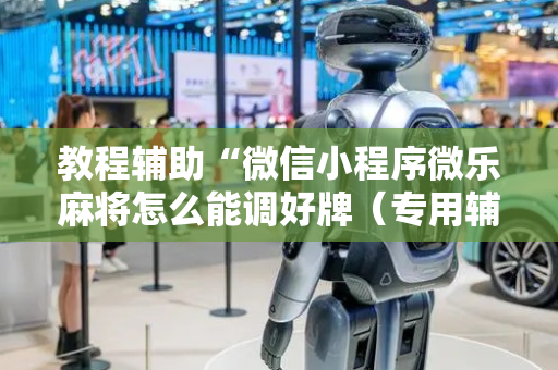 教程辅助“微信小程序微乐麻将怎么能调好牌（专用辅牌神器免安装）