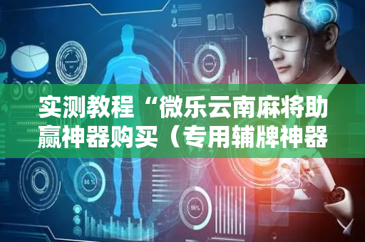 实测教程“微乐云南麻将助赢神器购买（专用辅牌神器免安装）