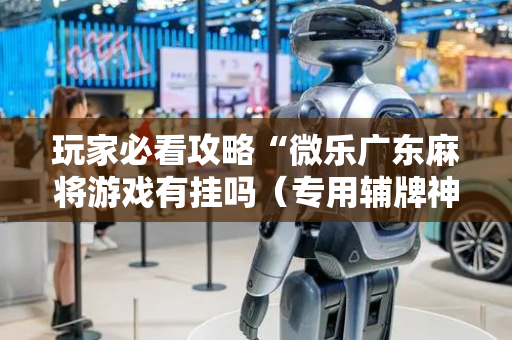 玩家必看攻略“微乐广东麻将游戏有挂吗（专用辅牌神器免安装）
