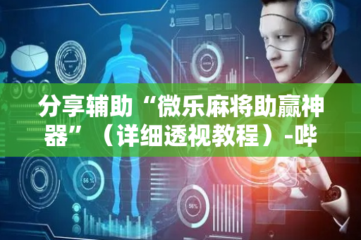 分享辅助“微乐麻将助赢神器”（详细透视教程）-哔哩哔哩