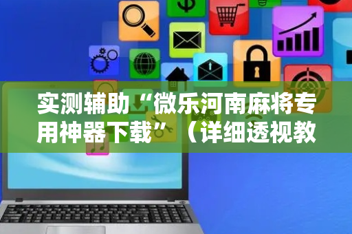 实测辅助“微乐河南麻将专用神器下载”（详细透视教程）-哔哩哔哩