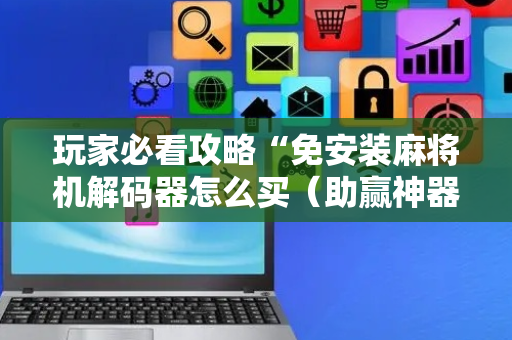 玩家必看攻略“免安装麻将机解码器怎么买（助赢神器通用版）