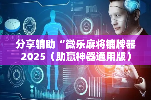 分享辅助“微乐麻将铺牌器2025（助赢神器通用版）