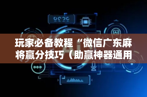 玩家必备教程“微信广东麻将赢分技巧（助赢神器通用版）